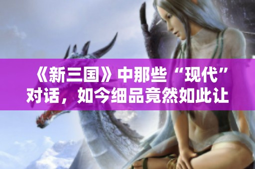 《新三國》中那些“現(xiàn)代”對話，如今細(xì)品竟然如此讓人感到雷人