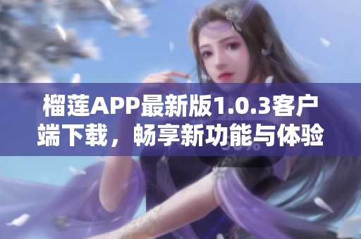 榴蓮APP最新版1.0.3客戶端下載，暢享新功能與體驗(yàn)
