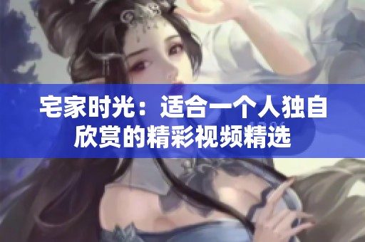 宅家時光：適合一個人獨自欣賞的精彩視頻精選