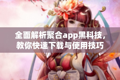 全面解析聚合app黑科技，教你快速下載與使用技巧