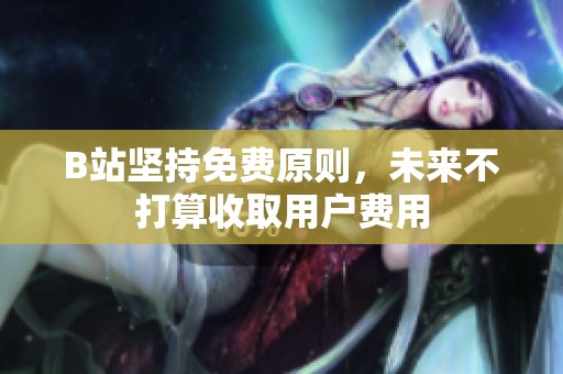 B站堅(jiān)持免費(fèi)原則，未來不打算收取用戶費(fèi)用