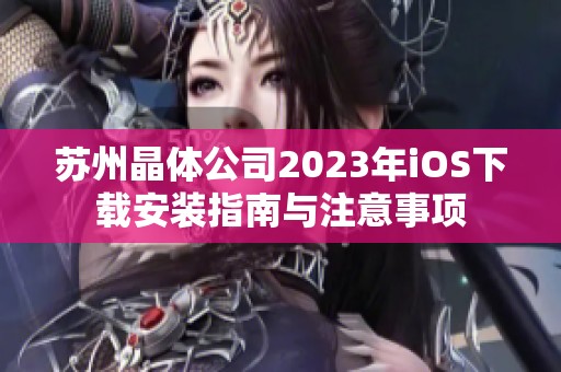 蘇州晶體公司2023年iOS下載安裝指南與注意事項(xiàng)