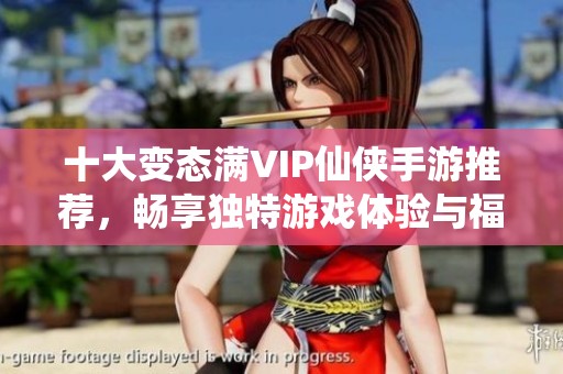 十大變態(tài)滿VIP仙俠手游推薦，暢享獨(dú)特游戲體驗(yàn)與福利