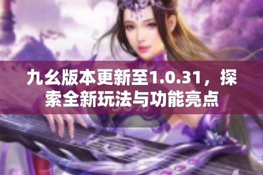 九幺版本更新至1.0.31，探索全新玩法與功能亮點(diǎn)