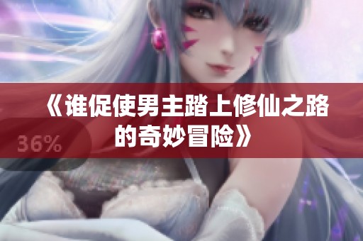 《誰促使男主踏上修仙之路的奇妙冒險(xiǎn)》