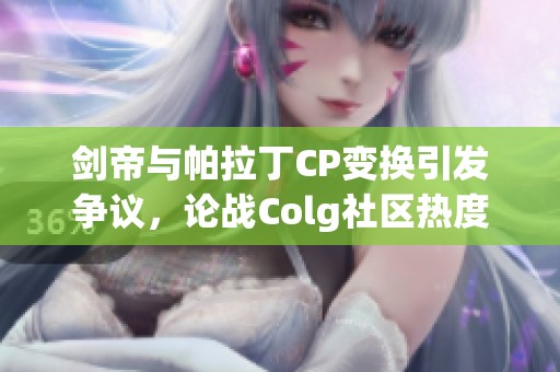 劍帝與帕拉丁CP變換引發(fā)爭議,論戰(zhàn)Colg社區(qū)熱度持續(xù)上漲 劍帝與帕拉丁CP變換引發(fā)爭議,論戰(zhàn)Colg社區(qū)熱度持續(xù)上漲