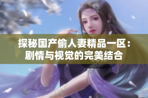 探秘國產(chǎn)偷人妻精品一區(qū)：劇情與視覺的完美結(jié)合