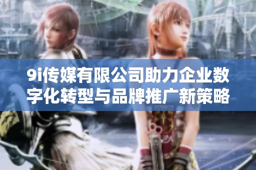 9i傳媒有限公司助力企業(yè)數(shù)字化轉(zhuǎn)型與品牌推廣新策略