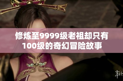 修煉至9999級(jí)老祖卻只有100級(jí)的奇幻冒險(xiǎn)故事
