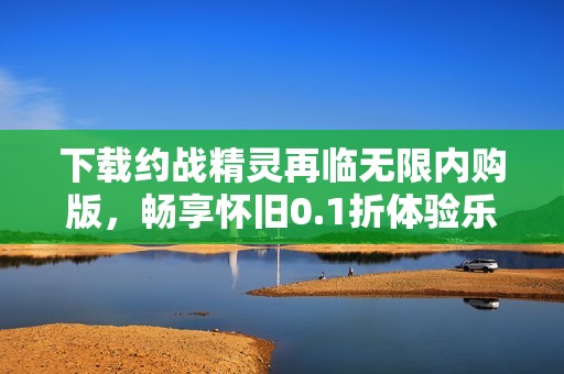 下載約戰(zhàn)精靈再臨無限內(nèi)購版，暢享懷舊0.1折體驗(yàn)樂趣