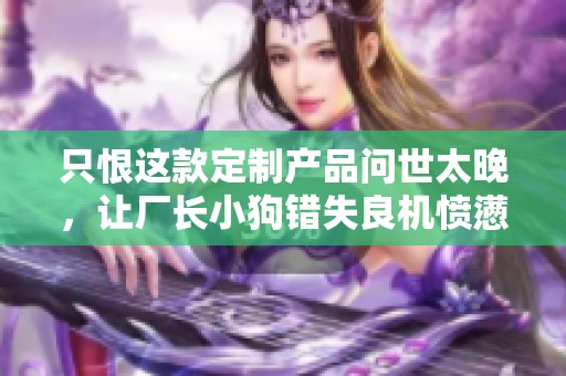 只恨這款定制產(chǎn)品問(wèn)世太晚,讓廠長(zhǎng)小狗錯(cuò)失良機(jī)憤懣不已 只恨這款定制產(chǎn)品問(wèn)世太晚,讓廠長(zhǎng)小狗錯(cuò)失良機(jī)憤懣不已