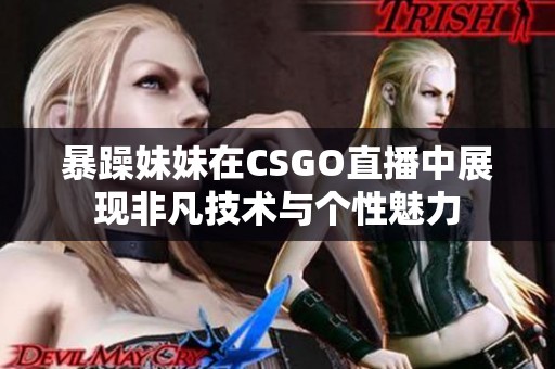 暴躁妹妹在CSGO直播中展現(xiàn)非凡技術(shù)與個(gè)性魅力