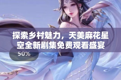 探索鄉(xiāng)村魅力，天美麻花星空全新劇集免費(fèi)觀看盛宴