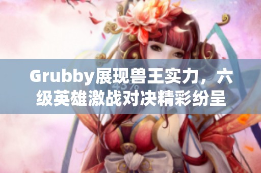 Grubby展現(xiàn)獸王實(shí)力，六級(jí)英雄激戰(zhàn)對(duì)決精彩紛呈