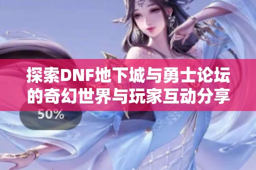 探索DNF地下城與勇士論壇的奇幻世界與玩家互動分享