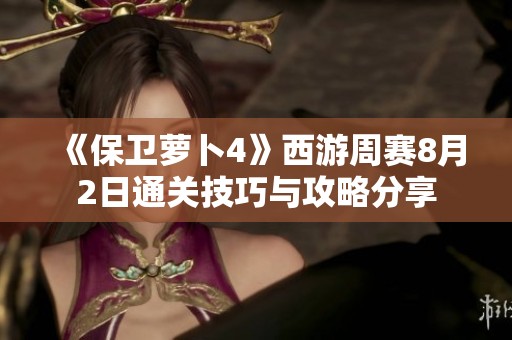 《保衛(wèi)蘿卜4》西游周賽8月2日通關(guān)技巧與攻略分享