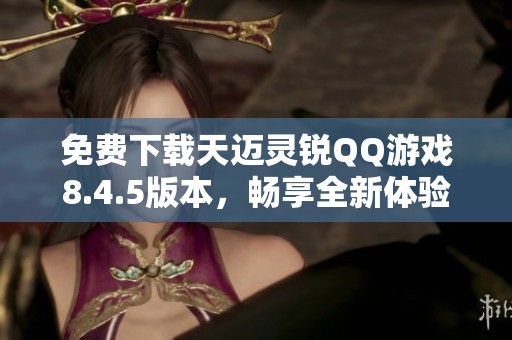 免費(fèi)下載天邁靈銳QQ游戲8.4.5版本，暢享全新體驗(yàn)