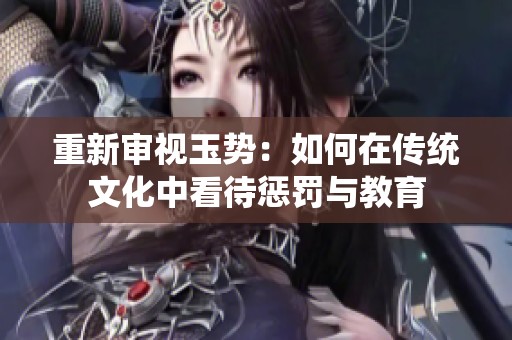 重新審視玉勢：如何在傳統(tǒng)文化中看待懲罰與教育