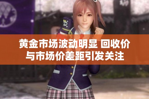 黃金市場(chǎng)波動(dòng)明顯 回收價(jià)與市場(chǎng)價(jià)差距引發(fā)關(guān)注