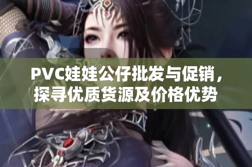 PVC娃娃公仔批發(fā)與促銷，探尋優(yōu)質(zhì)貨源及價格優(yōu)勢