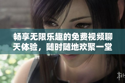 暢享無限樂趣的免費視頻聊天體驗，隨時隨地歡聚一堂