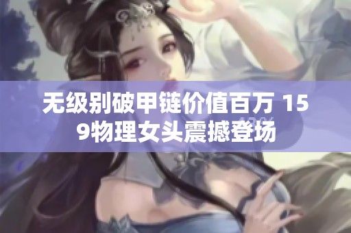 無(wú)級(jí)別破甲鏈價(jià)值百萬(wàn) 159物理女頭震撼登場(chǎng)