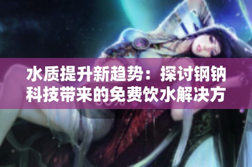 水質提升新趨勢：探討鋼鈉科技帶來的免費飲水解決方案