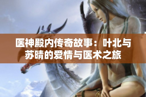 醫(yī)神殿內(nèi)傳奇故事：葉北與蘇晴的愛(ài)情與醫(yī)術(shù)之旅
