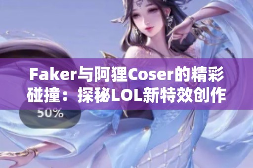 Faker與阿貍Coser的精彩碰撞：探秘LOL新特效創(chuàng)作背后故事