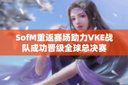 SofM重返賽場(chǎng)助力VKE戰(zhàn)隊(duì)成功晉級(jí)全球總決賽