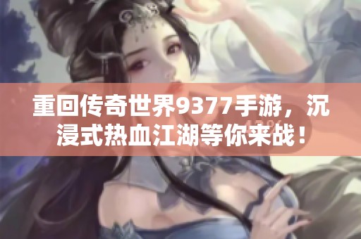 重回傳奇世界9377手游，沉浸式熱血江湖等你來(lái)戰(zhàn)！