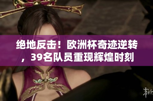 絕地反擊！歐洲杯奇跡逆轉(zhuǎn)，39名隊(duì)員重現(xiàn)輝煌時(shí)刻