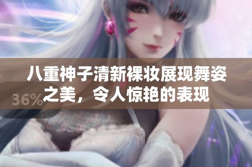 八重神子清新裸妝展現(xiàn)舞姿之美，令人驚艷的表現(xiàn)