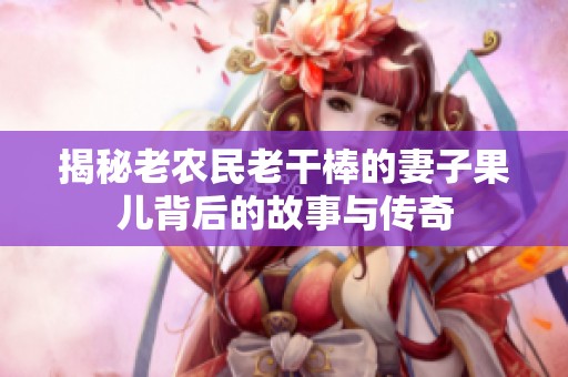 揭秘老農(nóng)民老干棒的妻子果兒背后的故事與傳奇