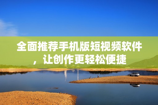 全面推薦手機(jī)版短視頻軟件，讓創(chuàng)作更輕松便捷