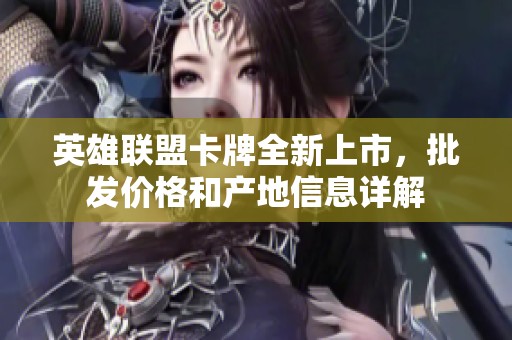 英雄聯(lián)盟卡牌全新上市，批發(fā)價格和產地信息詳解