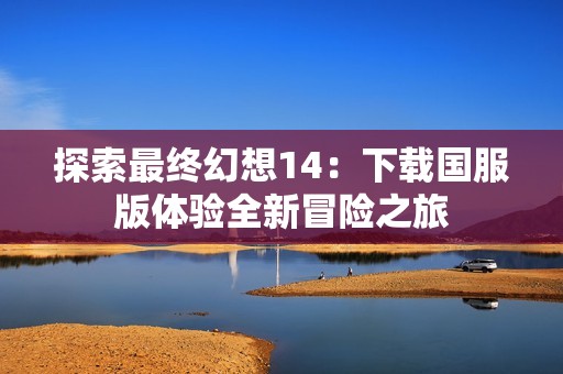 探索最終幻想14：下載國(guó)服版體驗(yàn)全新冒險(xiǎn)之旅