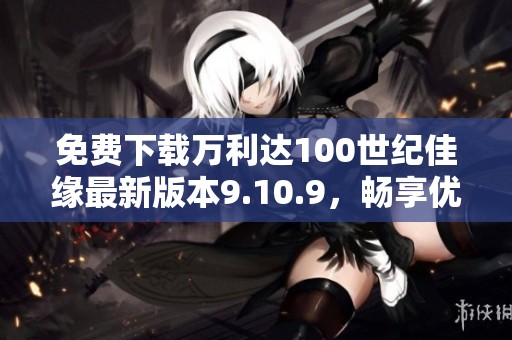 免費(fèi)下載萬利達(dá)100世紀(jì)佳緣最新版本9.10.9，暢享優(yōu)質(zhì)交友體驗(yàn)