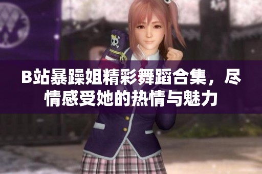 B站暴躁姐精彩舞蹈合集，盡情感受她的熱情與魅力