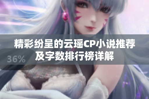 精彩紛呈的云瑤CP小說(shuō)推薦及字?jǐn)?shù)排行榜詳解