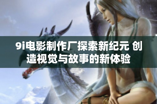 9i電影制作廠探索新紀元 創(chuàng)造視覺與故事的新體驗