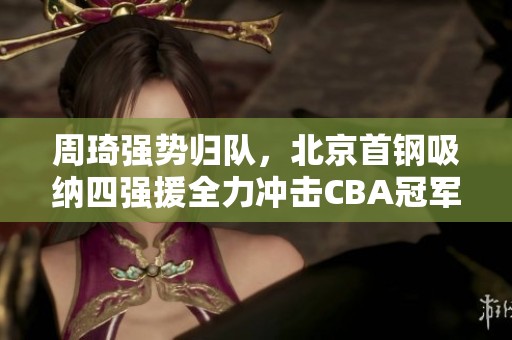 周琦強勢歸隊，北京首鋼吸納四強援全力沖擊CBA冠軍