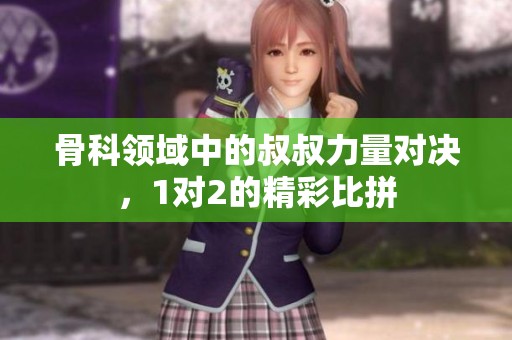 骨科領(lǐng)域中的叔叔力量對(duì)決，1對(duì)2的精彩比拼