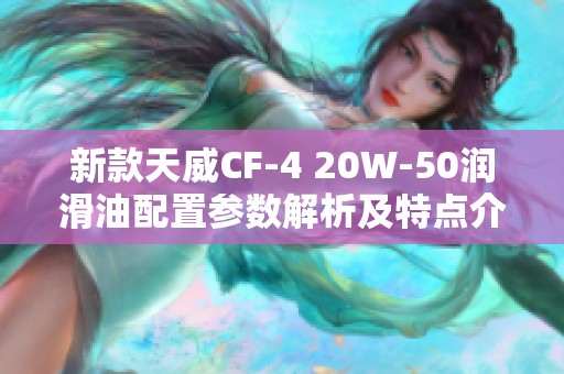 新款天威CF-4 20W-50潤滑油配置參數解析及特點介紹