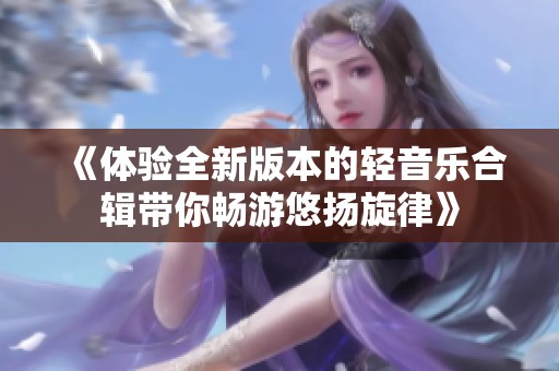 《體驗(yàn)全新版本的輕音樂(lè)合輯帶你暢游悠揚(yáng)旋律》