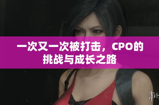 一次又一次被打擊，CPO的挑戰(zhàn)與成長(zhǎng)之路