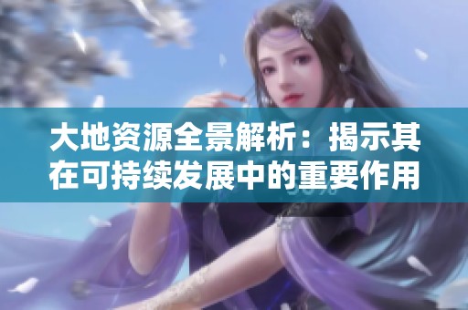 大地資源全景解析：揭示其在可持續(xù)發(fā)展中的重要作用