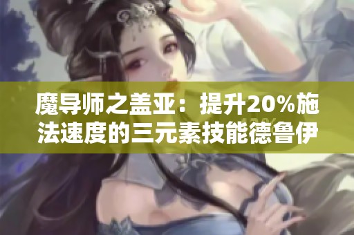 魔導(dǎo)師之蓋亞：提升20%施法速度的三元素技能德魯伊解析