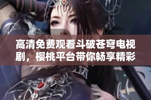 高清免費(fèi)觀看斗破蒼穹電視劇，櫻桃平臺(tái)帶你暢享精彩劇情