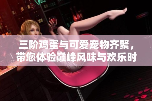 三階雞蛋與可愛寵物齊聚，帶您體驗(yàn)巔峰風(fēng)味與歡樂時(shí)光
